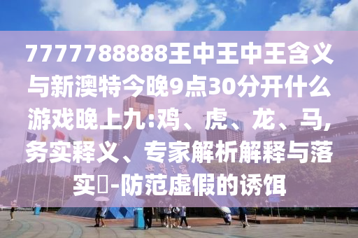 7777788888王中王中王含義與新澳特今晚9點(diǎn)30分開什么游戲晚上九:雞、虎、龍、馬,務(wù)實(shí)釋義、專家解析解釋與落實(shí)?-防范虛假的誘餌