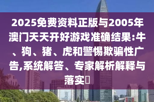 2025免費(fèi)資料正版與2005年澳門天天開好游戲準(zhǔn)確結(jié)果:牛、狗、豬、虎和警惕欺騙性廣告,系統(tǒng)解答、專家解析解釋與落實(shí)?