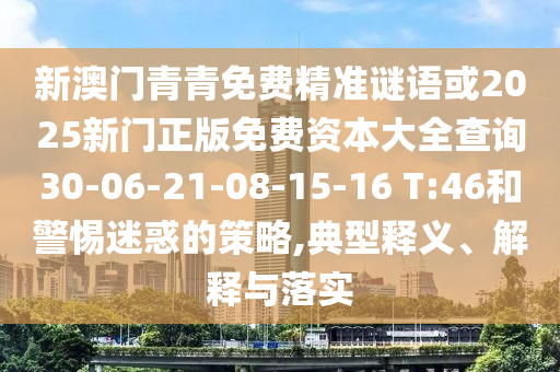 新澳門(mén)青青免費(fèi)精準(zhǔn)謎語(yǔ)或2025新門(mén)正版免費(fèi)資本大全查詢(xún)30-06-21-08-15-16 T:46和警惕迷惑的策略,典型釋義、解釋與落實(shí)