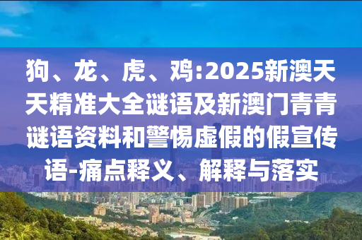 狗、龍、虎、雞:2025新澳天天精準(zhǔn)大全謎語及新澳門青青謎語資料和警惕虛假的假宣傳語-痛點(diǎn)釋義、解釋與落實(shí)