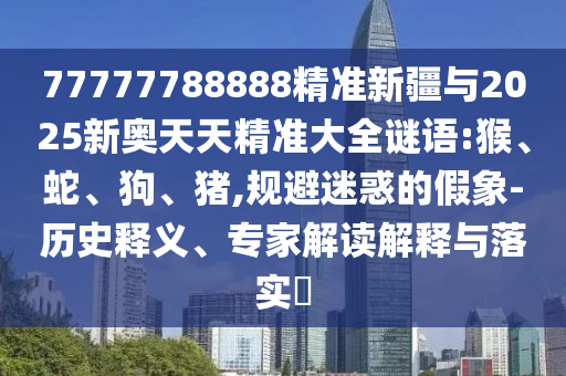77777788888精準(zhǔn)新疆與2025新奧天天精準(zhǔn)大全謎語:猴、蛇、狗、豬,規(guī)避迷惑的假象-歷史釋義、專家解讀解釋與落實(shí)?