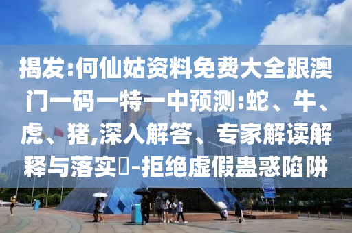 揭發(fā):何仙姑資料免費(fèi)大全跟澳門一碼一特一中預(yù)測(cè):蛇、牛、虎、豬,深入解答、專家解讀解釋與落實(shí)?-拒絕虛假蠱惑陷阱