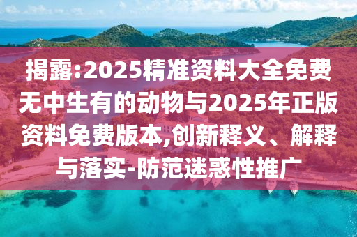 揭露:2025精準資料大全免費無中生有的動物與2025年正版資料免費版本,創(chuàng)新釋義、解釋與落實-防范迷惑性推廣
