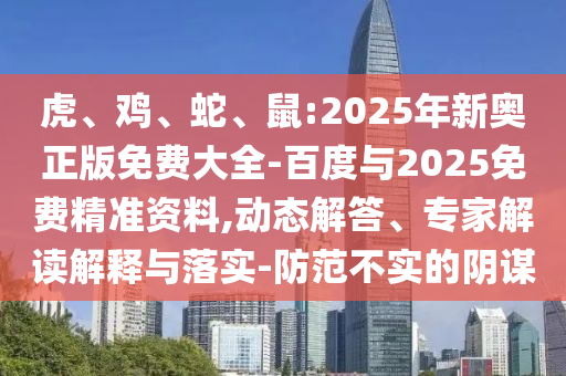虎、雞、蛇、鼠:2025年新奧正版免費(fèi)大全-百度與2025免費(fèi)精準(zhǔn)資料,動(dòng)態(tài)解答、專家解讀解釋與落實(shí)-防范不實(shí)的陰謀