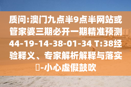 質問:澳門九點半9點半網(wǎng)站或管家婆三期必開一期精準預測44-19-14-38-01-34 T:38經(jīng)驗釋義、專家解析解釋與落實?-小心虛假鼓吹