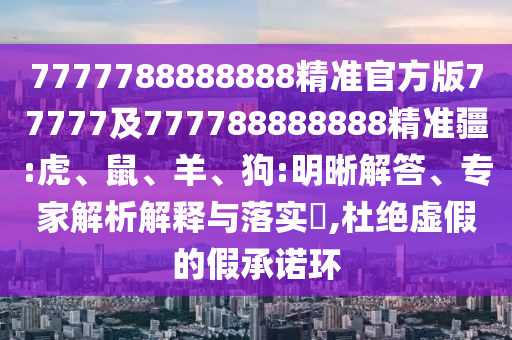 7777788888888精準官方版77777及777788888888精準疆:虎、鼠、羊、狗:明晰解答、專家解析解釋與落實?,杜絕虛假的假承諾環(huán)