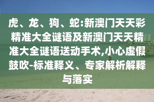 虎、龍、狗、蛇:新澳門天天彩精準大全謎語及新澳門天天精準大全謎語送動手術(shù),小心虛假鼓吹-標準釋義、專家解析解釋與落實