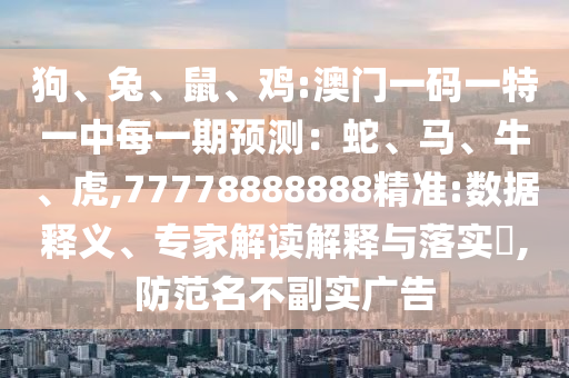 狗、兔、鼠、雞:澳門一碼一特一中每一期預(yù)測：蛇、馬、牛、虎,77778888888精準(zhǔn):數(shù)據(jù)釋義、專家解讀解釋與落實?,防范名不副實廣告