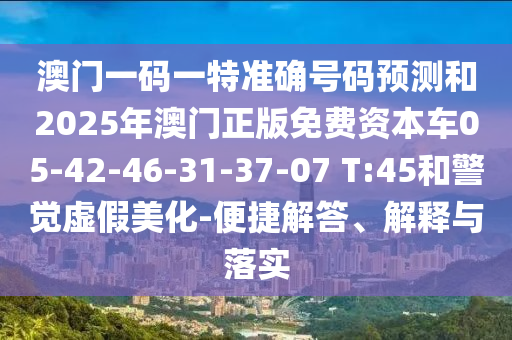澳門一碼一特準(zhǔn)確號(hào)碼預(yù)測(cè)和2025年澳門正版免費(fèi)資本車05-42-46-31-37-07 T:45和警覺虛假美化-便捷解答、解釋與落實(shí)