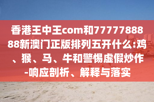 香港王中王com和7777788888新澳門(mén)正版排列五開(kāi)什么:雞、猴、馬、牛和警惕虛假炒作-響應(yīng)剖析、解釋與落實(shí)
