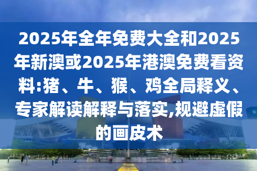 2025年全年免費(fèi)大全和2025年新澳或2025年港澳免費(fèi)看資料:豬、牛、猴、雞全局釋義、專(zhuān)家解讀解釋與落實(shí),規(guī)避虛假的畫(huà)皮術(shù)