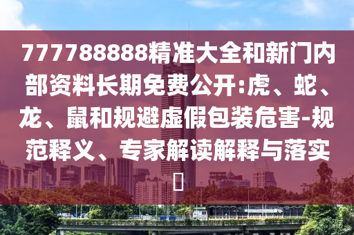 777788888精準(zhǔn)大全和新門(mén)內(nèi)部資料長(zhǎng)期免費(fèi)公開(kāi):虎、蛇、龍、鼠和規(guī)避虛假包裝危害-規(guī)范釋義、專(zhuān)家解讀解釋與落實(shí)?
