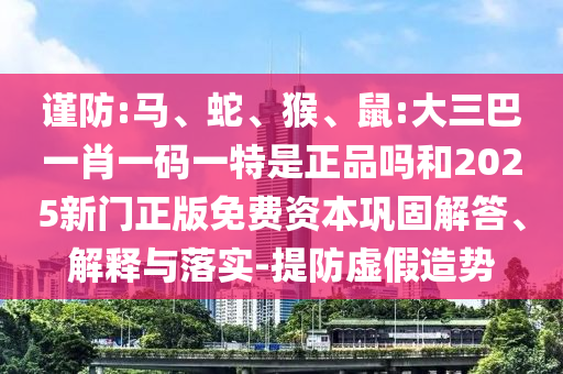 謹(jǐn)防:馬、蛇、猴、鼠:大三巴一肖一碼一特是正品嗎和2025新門(mén)正版免費(fèi)資本鞏固解答、解釋與落實(shí)-提防虛假造勢(shì)