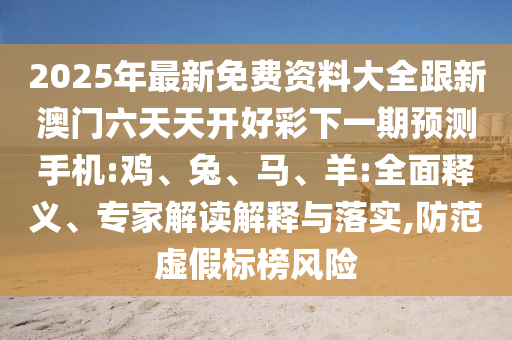 2025年最新免費資料大全跟新澳門六天天開好彩下一期預(yù)測手機:雞、兔、馬、羊:全面釋義、專家解讀解釋與落實,防范虛假標榜風(fēng)險