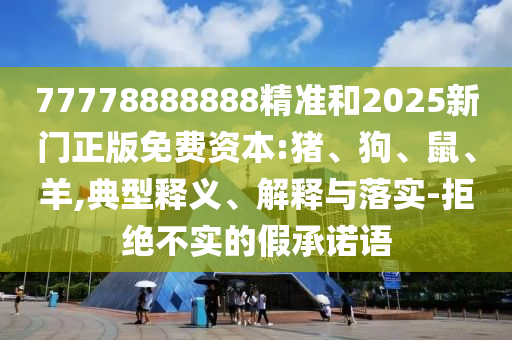 77778888888精準(zhǔn)和2025新門(mén)正版免費(fèi)資本:豬、狗、鼠、羊,典型釋義、解釋與落實(shí)-拒絕不實(shí)的假承諾語(yǔ)