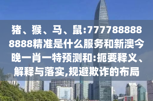 豬、猴、馬、鼠:7777888888888精準(zhǔn)是什么服務(wù)和新澳今晚一肖一特預(yù)測(cè)和:扼要釋義、解釋與落實(shí),規(guī)避欺詐的布局