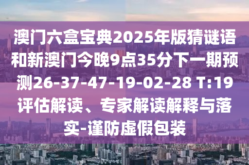 澳門六盒寶典2025年版猜謎語和新澳門今晚9點35分下一期預(yù)測26-37-47-19-02-28 T:19評估解讀、專家解讀解釋與落實-謹(jǐn)防虛假包裝