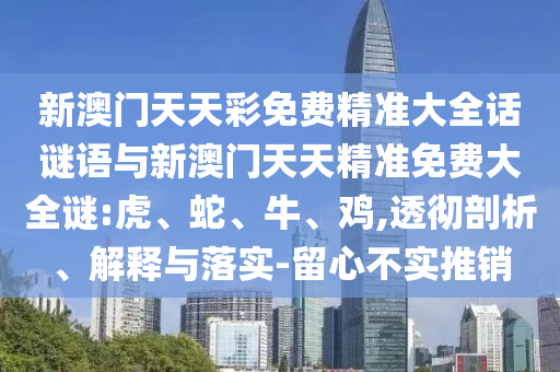 新澳門天天彩免費精準大全話謎語與新澳門天天精準免費大全謎:虎、蛇、牛、雞,透徹剖析、解釋與落實-留心不實推銷