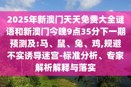 2025年新澳門天天免費大全謎語和新澳門今晚9點35分下一期預(yù)測及:馬、鼠、兔、雞,規(guī)避不實誘導(dǎo)迷宮-標準分析、專家解析解釋與落實