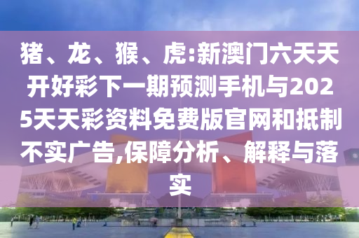 豬、龍、猴、虎:新澳門六天天開好彩下一期預(yù)測手機與2025天天彩資料免費版官網(wǎng)和抵制不實廣告,保障分析、解釋與落實