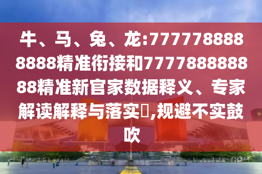 牛、馬、兔、龍:7777788888888精準(zhǔn)銜接和777788888888精準(zhǔn)新官家數(shù)據(jù)釋義、專(zhuān)家解讀解釋與落實(shí)?,規(guī)避不實(shí)鼓吹