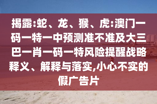 揭露:蛇、龍、猴、虎:澳門一碼一特一中預(yù)測準(zhǔn)不準(zhǔn)及大三巴一肖一碼一特風(fēng)險(xiǎn)提醒戰(zhàn)略釋義、解釋與落實(shí),小心不實(shí)的假廣告片