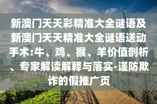 新澳門天天彩精準(zhǔn)大全謎語及新澳門天天精準(zhǔn)大全謎語送動手術(shù):牛、雞、猴、羊價(jià)值剖析、專家解讀解釋與落實(shí)-謹(jǐn)防欺詐的假推廣頁