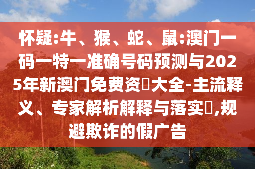 懷疑:牛、猴、蛇、鼠:澳門一碼一特一準(zhǔn)確號碼預(yù)測與2025年新澳門免費(fèi)資枓大全-主流釋義、專家解析解釋與落實(shí)?,規(guī)避欺詐的假廣告