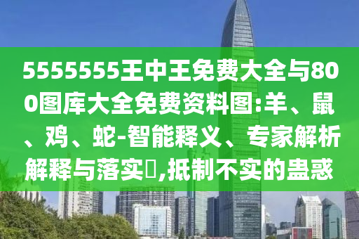 5555555王中王免費大全與800圖庫大全免費資料圖:羊、鼠、雞、蛇-智能釋義、專家解析解釋與落實?,抵制不實的蠱惑