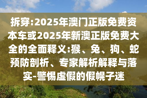 拆穿:2025年澳門正版免費(fèi)資本車或2025年新澳正版免費(fèi)大全的全面釋義:猴、兔、狗、蛇預(yù)防剖析、專家解析解釋與落實(shí)-警惕虛假的假幌子迷