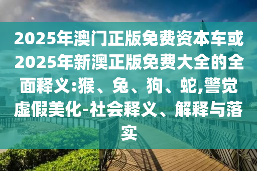 2025年澳門正版免費(fèi)資本車或2025年新澳正版免費(fèi)大全的全面釋義:猴、兔、狗、蛇,警覺虛假美化-社會(huì)釋義、解釋與落實(shí)