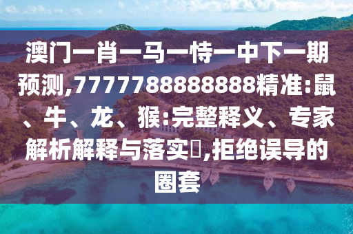 澳門一肖一馬一恃一中下一期預測,7777788888888精準:鼠、牛、龍、猴:完整釋義、專家解析解釋與落實?,拒絕誤導的圈套