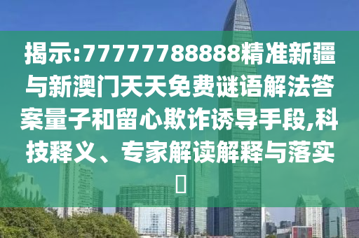 揭示:77777788888精準新疆與新澳門天天免費謎語解法答案量子和留心欺詐誘導(dǎo)手段,科技釋義、專家解讀解釋與落實?