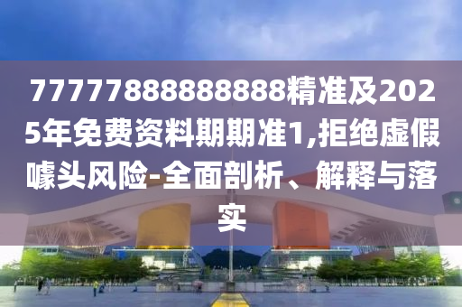 77777888888888精準(zhǔn)及2025年免費資料期期準(zhǔn)1,拒絕虛假噱頭風(fēng)險-全面剖析、解釋與落實