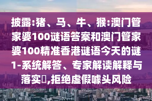 披露:豬、馬、牛、猴:澳門管家婆100謎語(yǔ)答案和澳門管家婆100精準(zhǔn)香港謎語(yǔ)今天的謎1-系統(tǒng)解答、專家解讀解釋與落實(shí)?,拒絕虛假噱頭風(fēng)險(xiǎn)