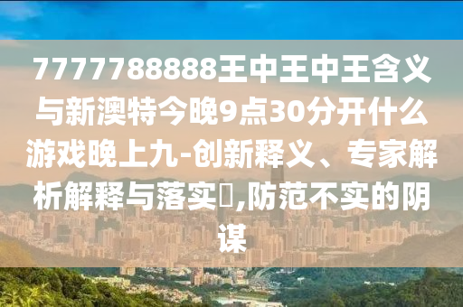 7777788888王中王中王含義與新澳特今晚9點30分開什么游戲晚上九-創(chuàng)新釋義、專家解析解釋與落實?,防范不實的陰謀