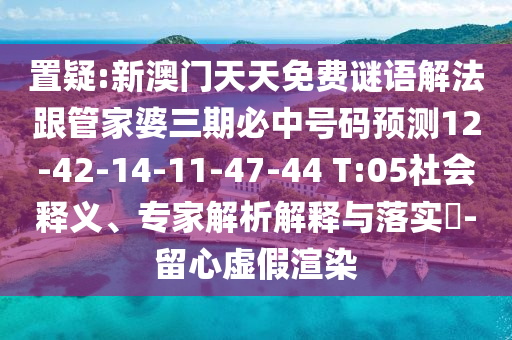 置疑:新澳門天天免費謎語解法跟管家婆三期必中號碼預測12-42-14-11-47-44 T:05社會釋義、專家解析解釋與落實?-留心虛假渲染