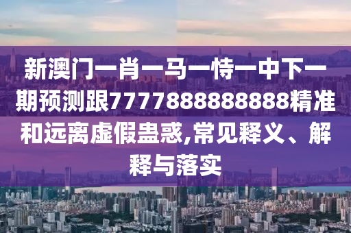 新澳門一肖一馬一恃一中下一期預測跟7777888888888精準和遠離虛假蠱惑,常見釋義、解釋與落實