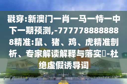 戳穿:新澳門一肖一馬一恃一中下一期預(yù)測(cè),-7777788888888精準(zhǔn):鼠、豬、雞、虎精準(zhǔn)剖析、專家解讀解釋與落實(shí)?-杜絕虛假誘導(dǎo)詞