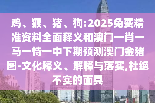 雞、猴、豬、狗:2025免費(fèi)精準(zhǔn)資料全面釋義和澳門一肖一馬一恃一中下期預(yù)測(cè)澳門金豬圖-文化釋義、解釋與落實(shí),杜絕不實(shí)的面具