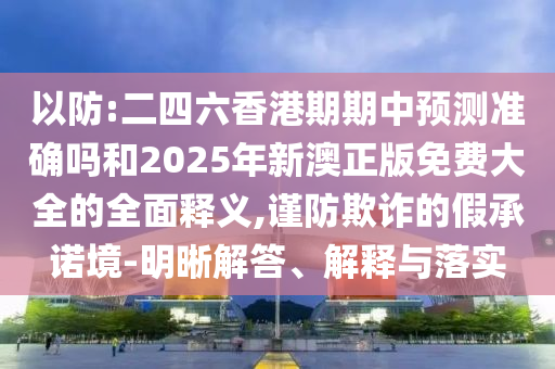 以防:二四六香港期期中預(yù)測(cè)準(zhǔn)確嗎和2025年新澳正版免費(fèi)大全的全面釋義,謹(jǐn)防欺詐的假承諾境-明晰解答、解釋與落實(shí)