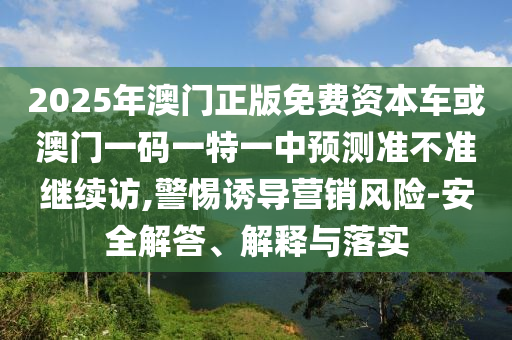 2025年澳門(mén)正版免費(fèi)資本車(chē)或澳門(mén)一碼一特一中預(yù)測(cè)準(zhǔn)不準(zhǔn)繼續(xù)訪,警惕誘導(dǎo)營(yíng)銷(xiāo)風(fēng)險(xiǎn)-安全解答、解釋與落實(shí)