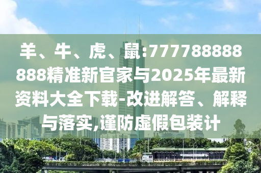 羊、牛、虎、鼠:777788888888精準(zhǔn)新官家與2025年最新資料大全下載-改進(jìn)解答、解釋與落實(shí),謹(jǐn)防虛假包裝計(jì)