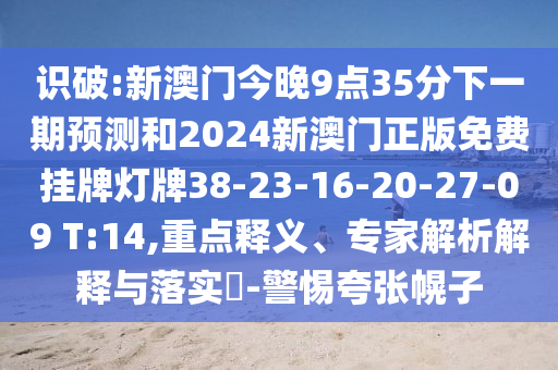 識(shí)破:新澳門今晚9點(diǎn)35分下一期預(yù)測(cè)和2024新澳門正版免費(fèi)掛牌燈牌38-23-16-20-27-09 T:14,重點(diǎn)釋義、專家解析解釋與落實(shí)?-警惕夸張幌子