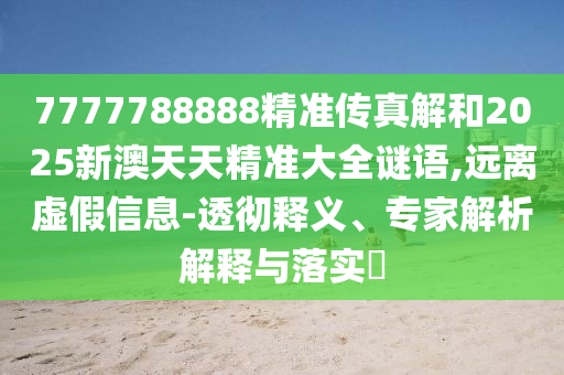 7777788888精準(zhǔn)傳真解和2025新澳天天精準(zhǔn)大全謎語(yǔ),遠(yuǎn)離虛假信息-透徹釋義、專家解析解釋與落實(shí)?