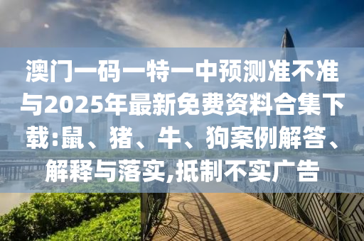澳門一碼一特一中預(yù)測準(zhǔn)不準(zhǔn)與2025年最新免費(fèi)資料合集下載:鼠、豬、牛、狗案例解答、解釋與落實(shí),抵制不實(shí)廣告