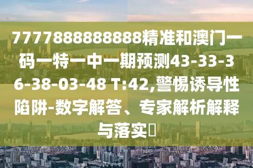 7777888888888精準和澳門一碼一特一中一期預測43-33-36-38-03-48 T:42,警惕誘導性陷阱-數(shù)字解答、專家解析解釋與落實?