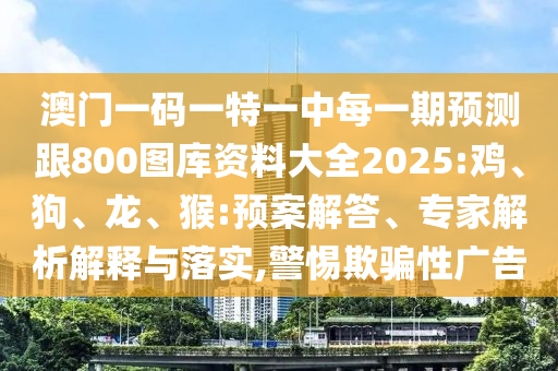 澳門一碼一特一中每一期預(yù)測跟800圖庫資料大全2025:雞、狗、龍、猴:預(yù)案解答、專家解析解釋與落實,警惕欺騙性廣告