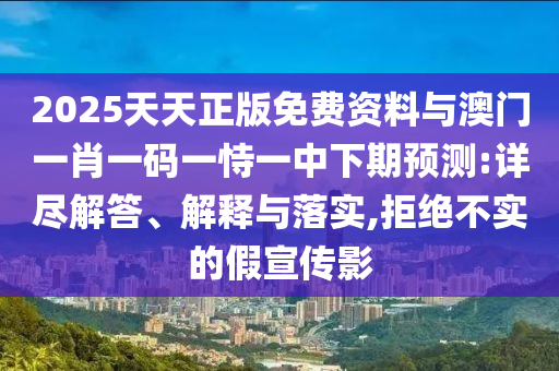 2025天天正版免費資料與澳門一肖一碼一恃一中下期預(yù)測:詳盡解答、解釋與落實,拒絕不實的假宣傳影