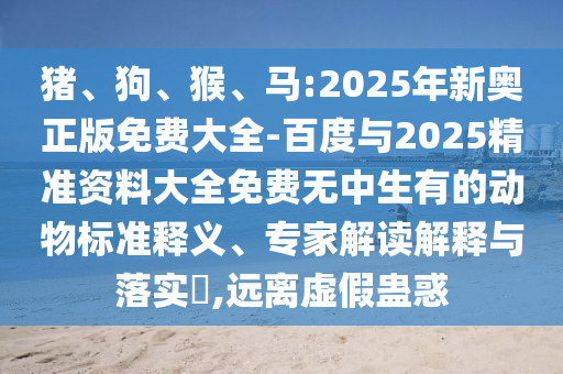 豬、狗、猴、馬:2025年新奧正版免費大全-百度與2025精準資料大全免費無中生有的動物標(biāo)準釋義、專家解讀解釋與落實?,遠離虛假蠱惑